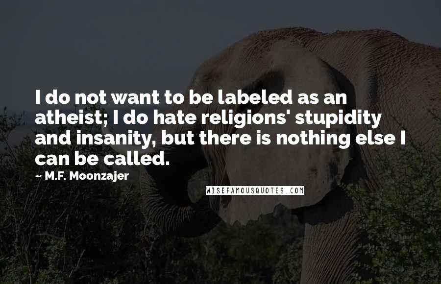 M.F. Moonzajer Quotes: I do not want to be labeled as an atheist; I do hate religions' stupidity and insanity, but there is nothing else I can be called.