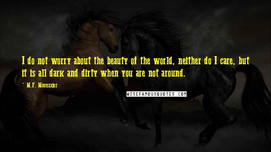 M.F. Moonzajer Quotes: I do not worry about the beauty of the world, neither do I care, but it is all dark and dirty when you are not around.