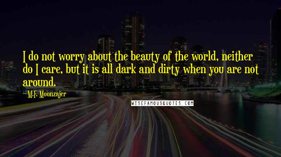 M.F. Moonzajer Quotes: I do not worry about the beauty of the world, neither do I care, but it is all dark and dirty when you are not around.