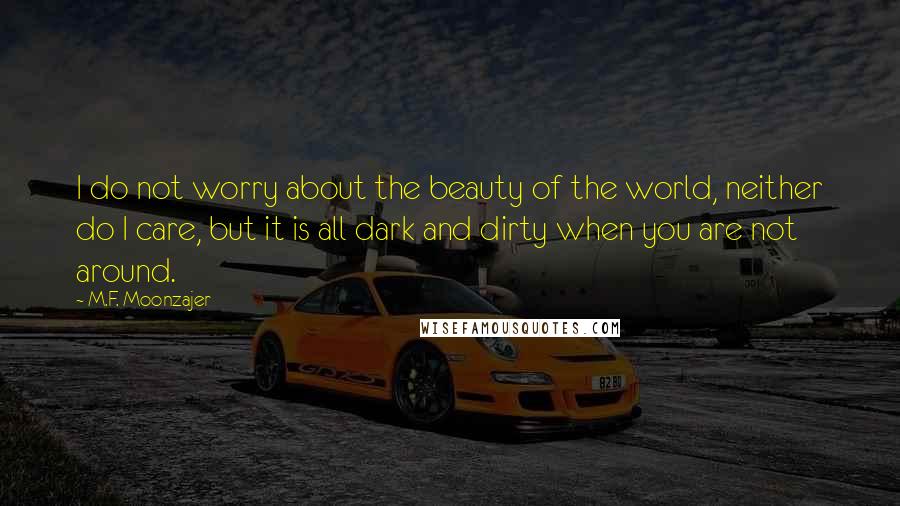 M.F. Moonzajer Quotes: I do not worry about the beauty of the world, neither do I care, but it is all dark and dirty when you are not around.