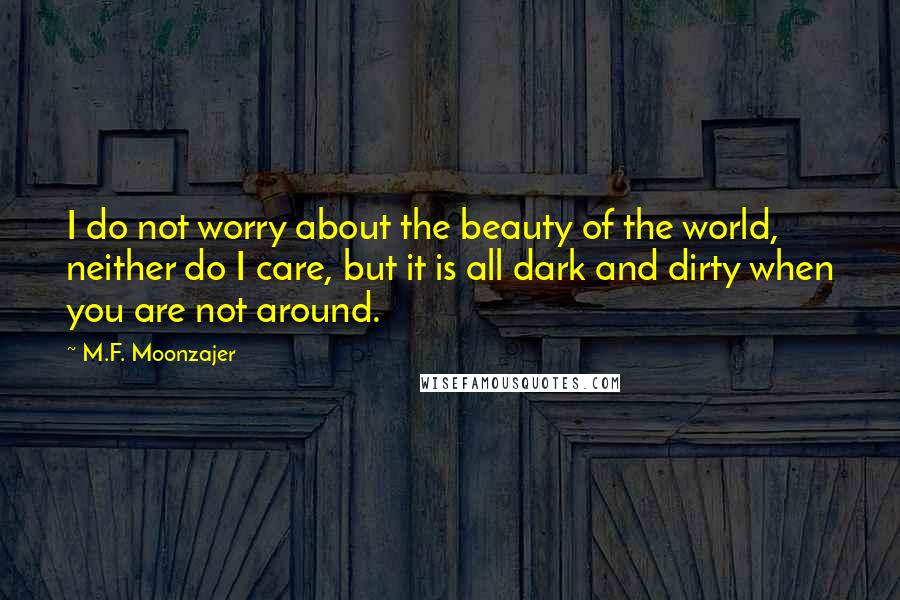 M.F. Moonzajer Quotes: I do not worry about the beauty of the world, neither do I care, but it is all dark and dirty when you are not around.