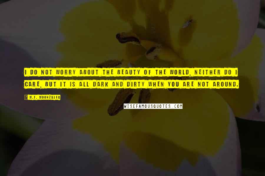 M.F. Moonzajer Quotes: I do not worry about the beauty of the world, neither do I care, but it is all dark and dirty when you are not around.