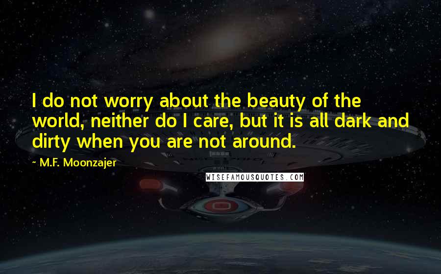 M.F. Moonzajer Quotes: I do not worry about the beauty of the world, neither do I care, but it is all dark and dirty when you are not around.