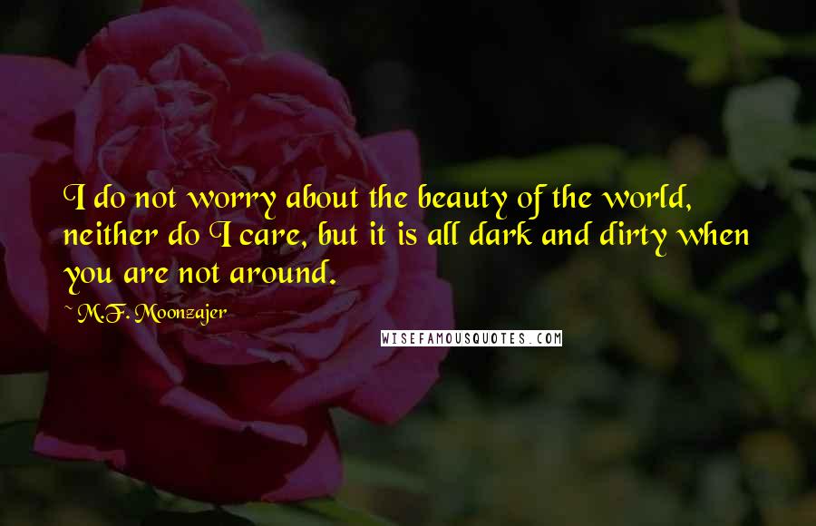 M.F. Moonzajer Quotes: I do not worry about the beauty of the world, neither do I care, but it is all dark and dirty when you are not around.