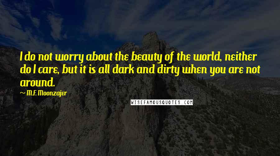 M.F. Moonzajer Quotes: I do not worry about the beauty of the world, neither do I care, but it is all dark and dirty when you are not around.