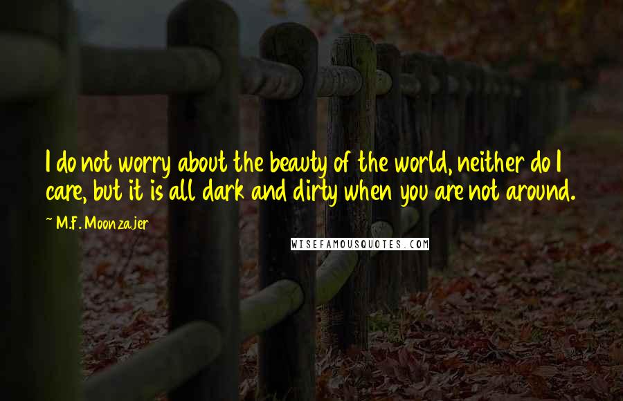 M.F. Moonzajer Quotes: I do not worry about the beauty of the world, neither do I care, but it is all dark and dirty when you are not around.