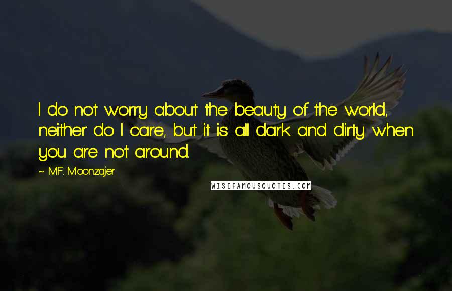 M.F. Moonzajer Quotes: I do not worry about the beauty of the world, neither do I care, but it is all dark and dirty when you are not around.