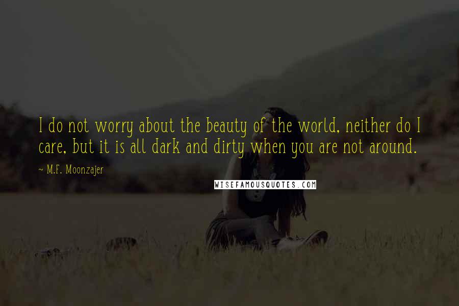 M.F. Moonzajer Quotes: I do not worry about the beauty of the world, neither do I care, but it is all dark and dirty when you are not around.