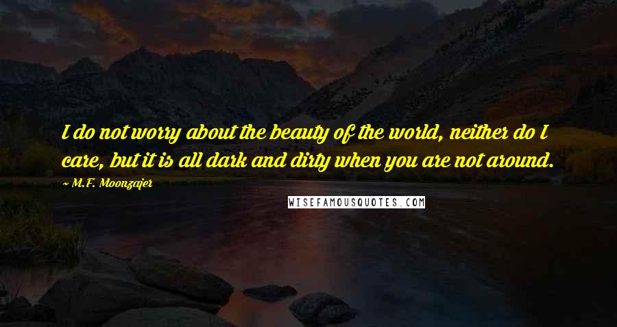 M.F. Moonzajer Quotes: I do not worry about the beauty of the world, neither do I care, but it is all dark and dirty when you are not around.