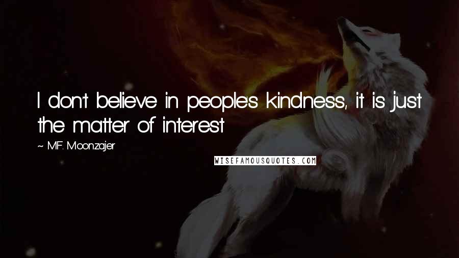 M.F. Moonzajer Quotes: I don't believe in people's kindness, it is just the matter of interest