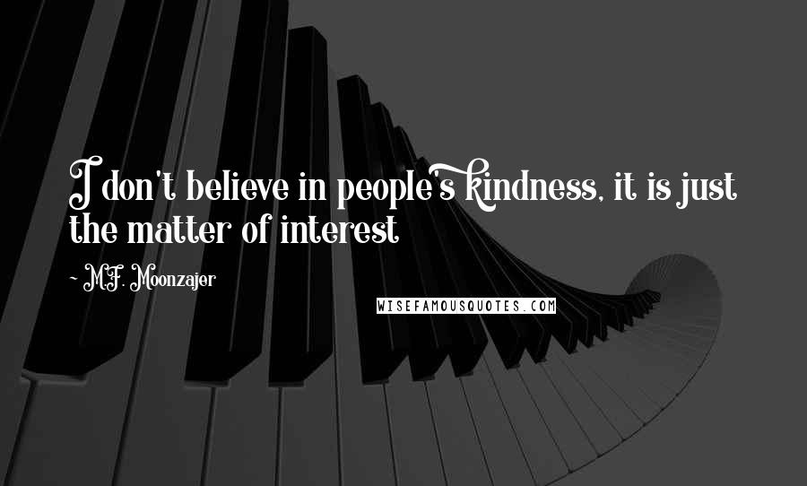 M.F. Moonzajer Quotes: I don't believe in people's kindness, it is just the matter of interest