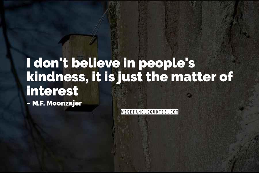 M.F. Moonzajer Quotes: I don't believe in people's kindness, it is just the matter of interest