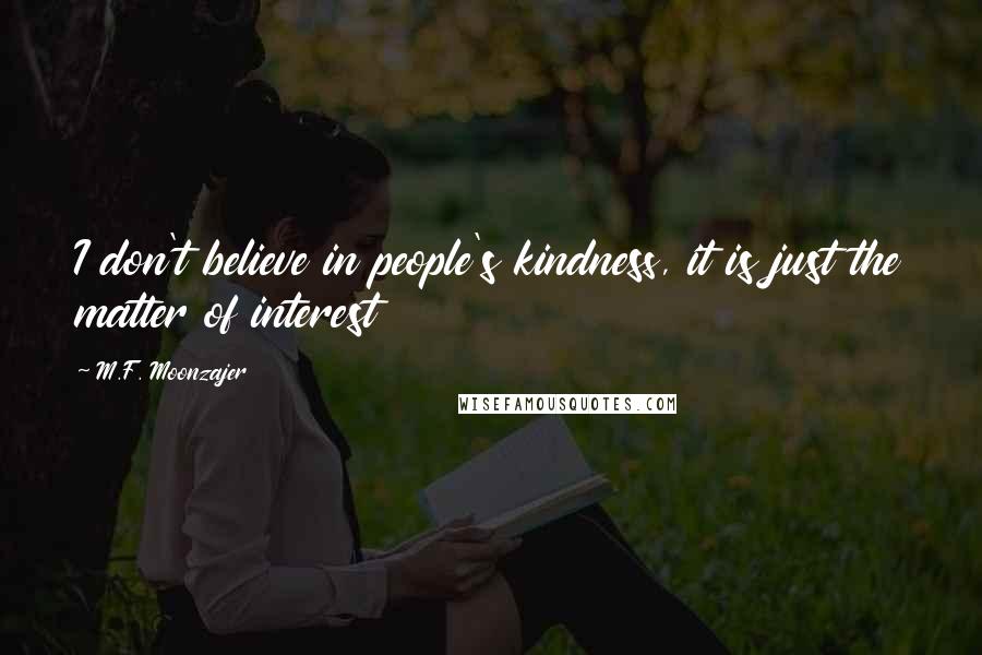 M.F. Moonzajer Quotes: I don't believe in people's kindness, it is just the matter of interest