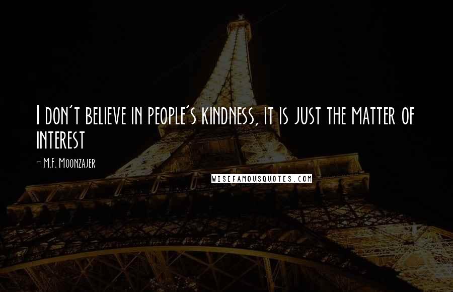 M.F. Moonzajer Quotes: I don't believe in people's kindness, it is just the matter of interest