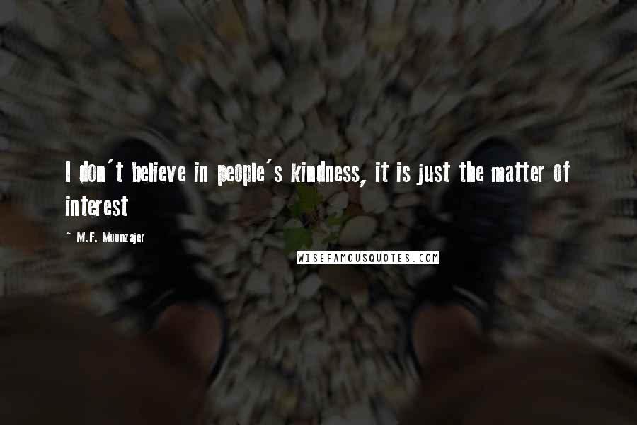 M.F. Moonzajer Quotes: I don't believe in people's kindness, it is just the matter of interest