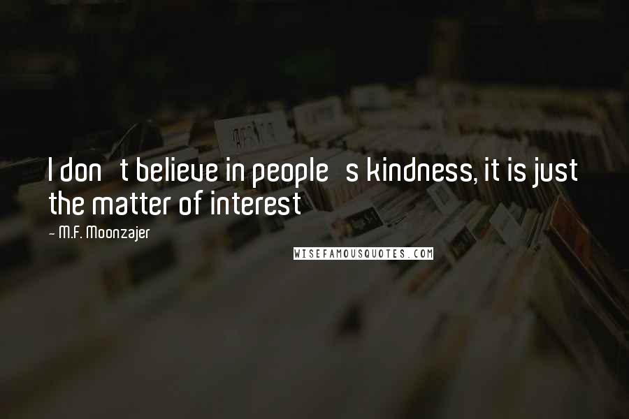 M.F. Moonzajer Quotes: I don't believe in people's kindness, it is just the matter of interest