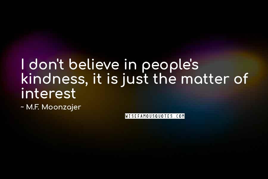 M.F. Moonzajer Quotes: I don't believe in people's kindness, it is just the matter of interest