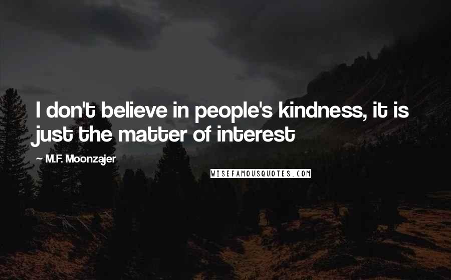 M.F. Moonzajer Quotes: I don't believe in people's kindness, it is just the matter of interest