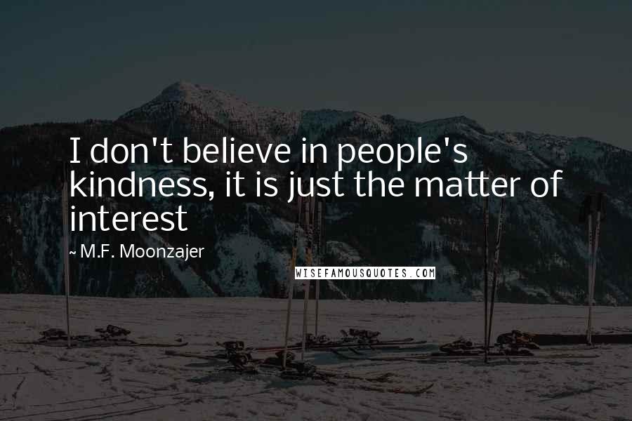 M.F. Moonzajer Quotes: I don't believe in people's kindness, it is just the matter of interest