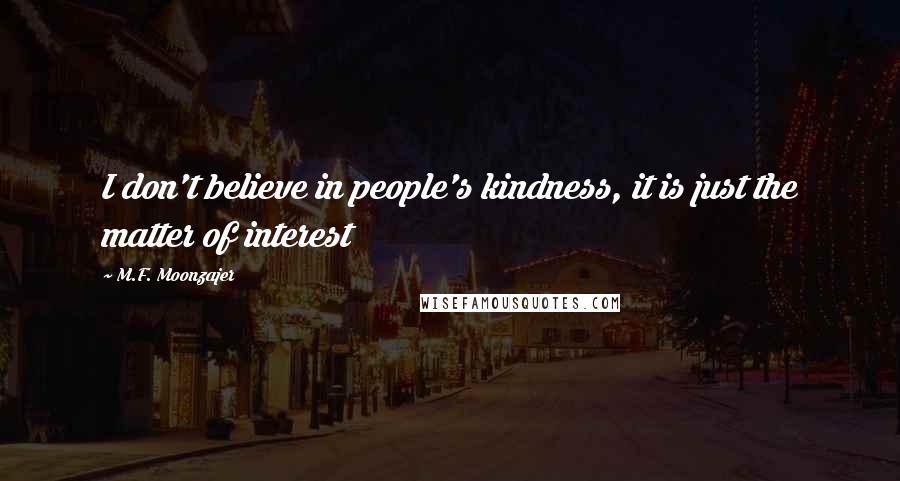 M.F. Moonzajer Quotes: I don't believe in people's kindness, it is just the matter of interest