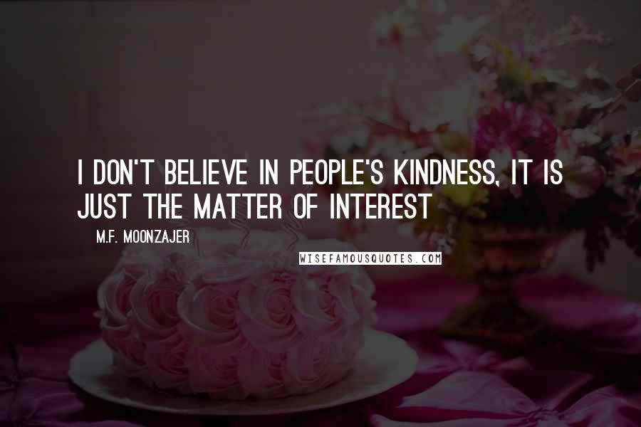 M.F. Moonzajer Quotes: I don't believe in people's kindness, it is just the matter of interest