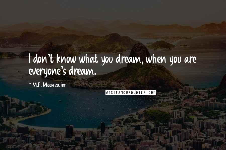 M.F. Moonzajer Quotes: I don't know what you dream, when you are everyone's dream.