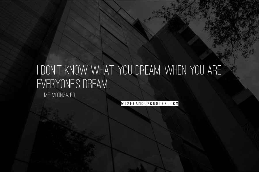 M.F. Moonzajer Quotes: I don't know what you dream, when you are everyone's dream.