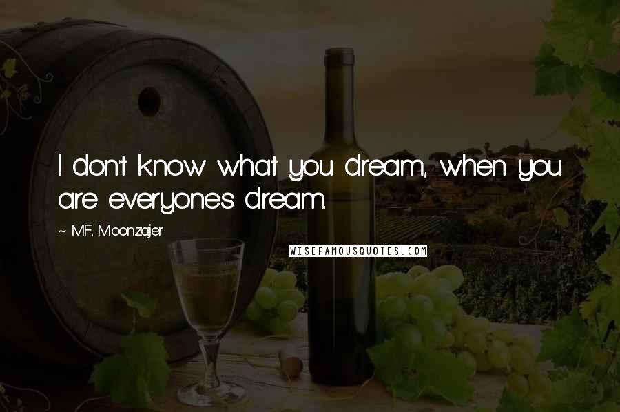 M.F. Moonzajer Quotes: I don't know what you dream, when you are everyone's dream.