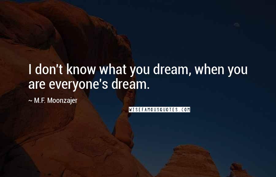 M.F. Moonzajer Quotes: I don't know what you dream, when you are everyone's dream.
