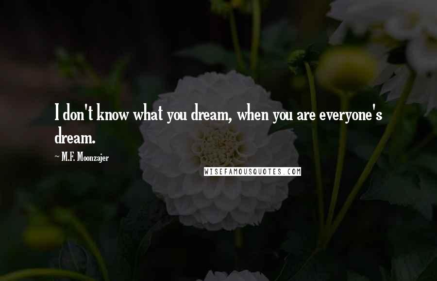 M.F. Moonzajer Quotes: I don't know what you dream, when you are everyone's dream.