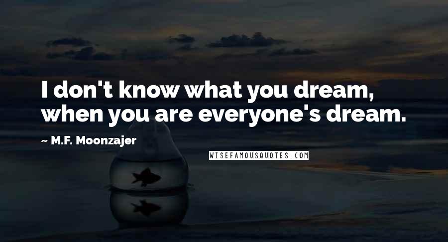 M.F. Moonzajer Quotes: I don't know what you dream, when you are everyone's dream.