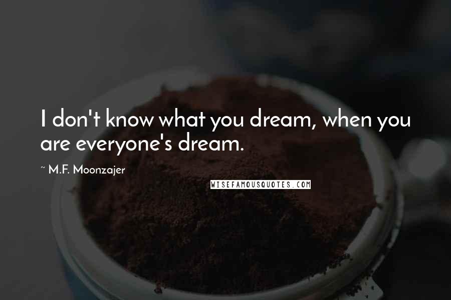 M.F. Moonzajer Quotes: I don't know what you dream, when you are everyone's dream.