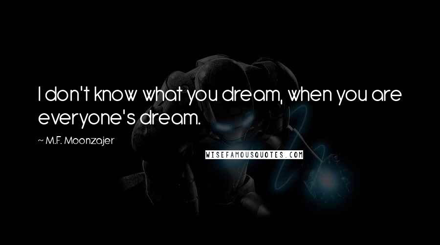 M.F. Moonzajer Quotes: I don't know what you dream, when you are everyone's dream.