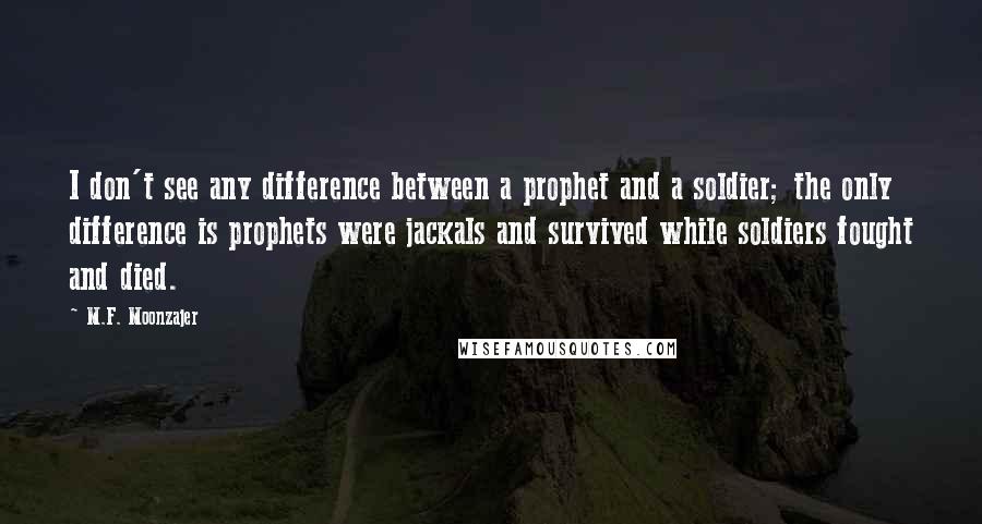 M.F. Moonzajer Quotes: I don't see any difference between a prophet and a soldier; the only difference is prophets were jackals and survived while soldiers fought and died.