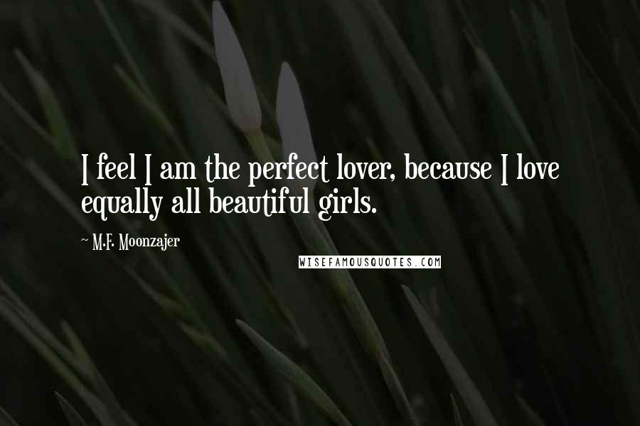 M.F. Moonzajer Quotes: I feel I am the perfect lover, because I love equally all beautiful girls.