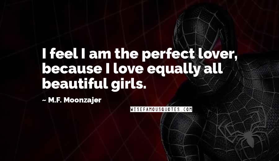 M.F. Moonzajer Quotes: I feel I am the perfect lover, because I love equally all beautiful girls.