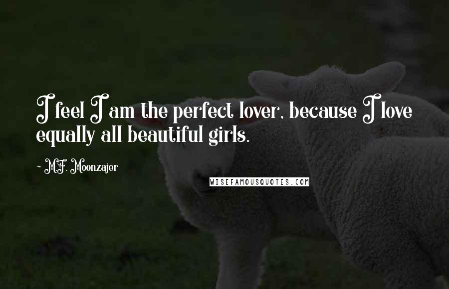 M.F. Moonzajer Quotes: I feel I am the perfect lover, because I love equally all beautiful girls.