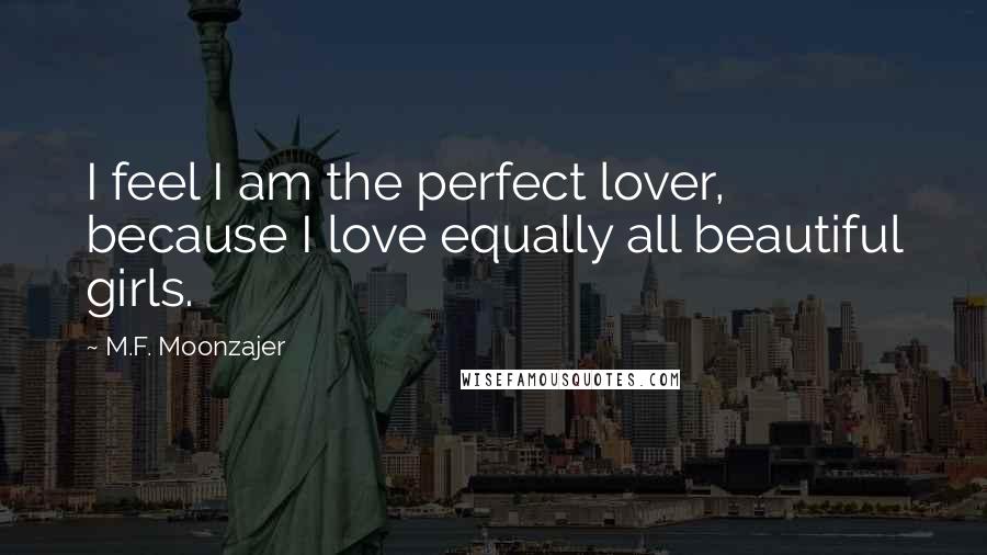 M.F. Moonzajer Quotes: I feel I am the perfect lover, because I love equally all beautiful girls.