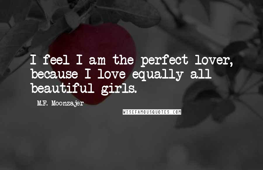 M.F. Moonzajer Quotes: I feel I am the perfect lover, because I love equally all beautiful girls.