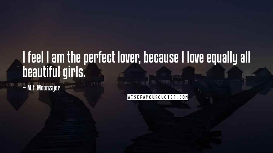 M.F. Moonzajer Quotes: I feel I am the perfect lover, because I love equally all beautiful girls.