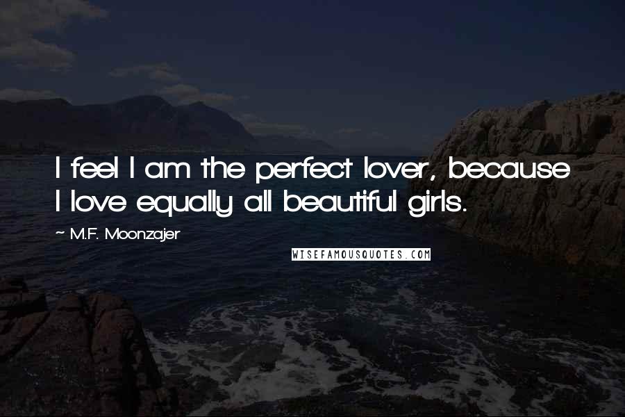 M.F. Moonzajer Quotes: I feel I am the perfect lover, because I love equally all beautiful girls.