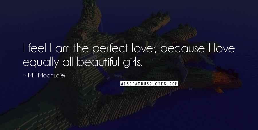 M.F. Moonzajer Quotes: I feel I am the perfect lover, because I love equally all beautiful girls.