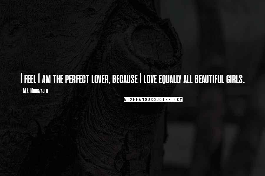 M.F. Moonzajer Quotes: I feel I am the perfect lover, because I love equally all beautiful girls.