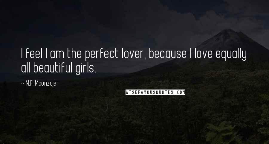 M.F. Moonzajer Quotes: I feel I am the perfect lover, because I love equally all beautiful girls.