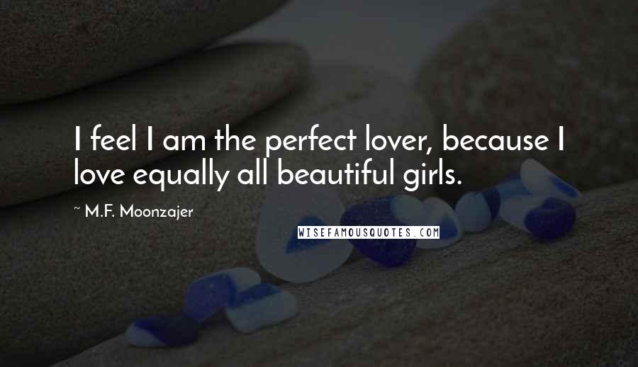 M.F. Moonzajer Quotes: I feel I am the perfect lover, because I love equally all beautiful girls.