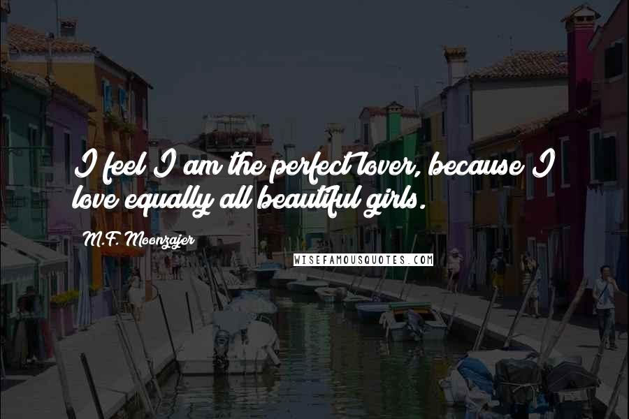 M.F. Moonzajer Quotes: I feel I am the perfect lover, because I love equally all beautiful girls.