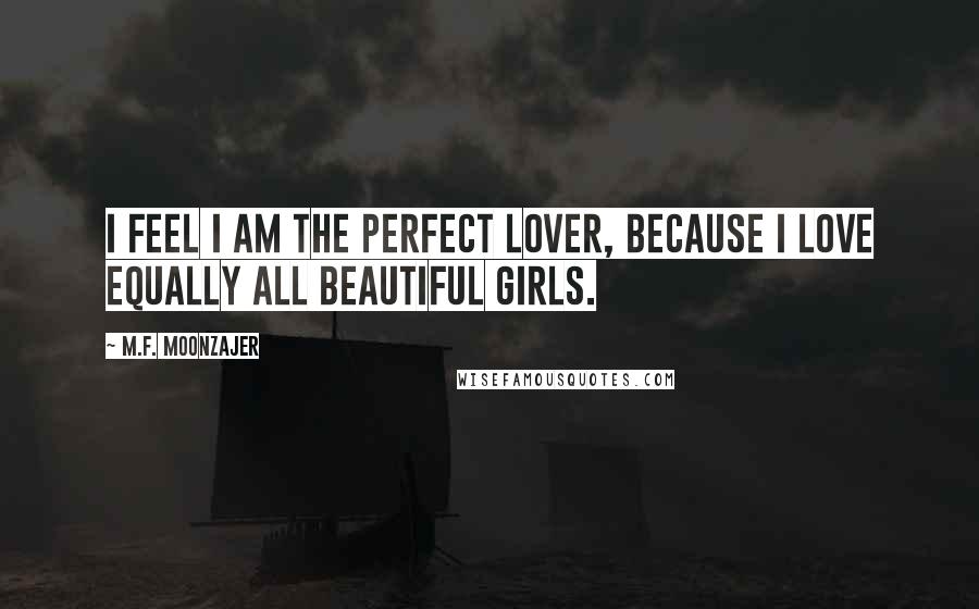 M.F. Moonzajer Quotes: I feel I am the perfect lover, because I love equally all beautiful girls.