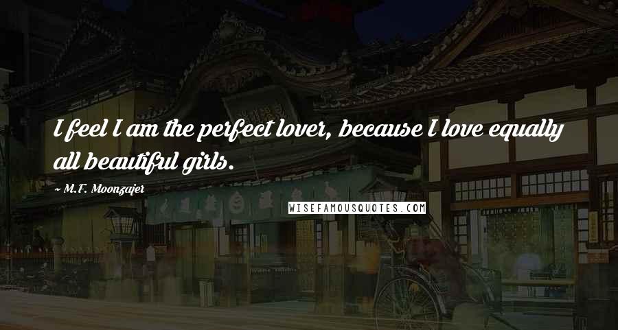 M.F. Moonzajer Quotes: I feel I am the perfect lover, because I love equally all beautiful girls.