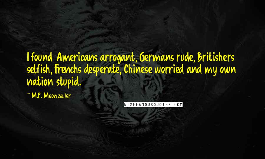 M.F. Moonzajer Quotes: I found Americans arrogant, Germans rude, Britishers selfish, Frenchs desperate, Chinese worried and my own nation stupid.