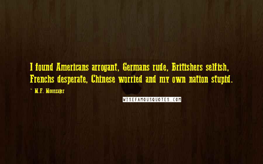 M.F. Moonzajer Quotes: I found Americans arrogant, Germans rude, Britishers selfish, Frenchs desperate, Chinese worried and my own nation stupid.